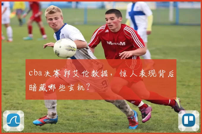 cba决赛郭艾伦数据，惊人表现背后暗藏哪些玄机？