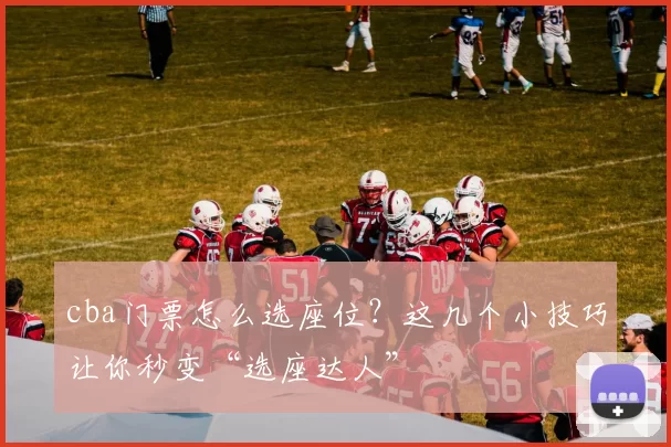 cba门票怎么选座位？这几个小技巧让你秒变“选座达人”