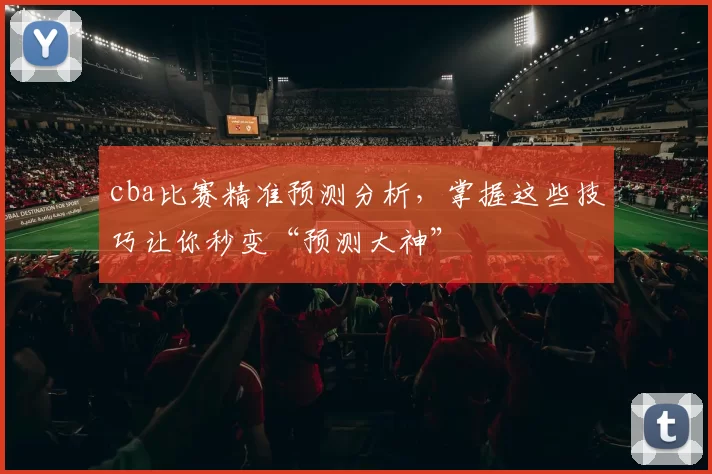cba比赛精准预测分析，掌握这些技巧让你秒变“预测大神”